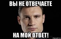 вы не отвечаете на мой ответ!