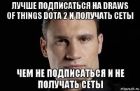 лучше подписаться на draws of things dota 2 и получать сеты чем не подписаться и не получать сеты