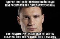 здоров інопланетянин я проийшов до тебе росказати про діму залупусоскіна. святий деметрій ізнасілував когутичку побачиш його то приведеш його в мусарку