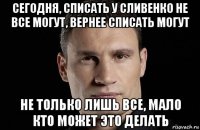 сегодня, списать у сливенко не все могут, вернее списать могут не только лишь все, мало кто может это делать