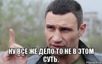  ну все же дело то не в этом суть.