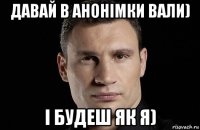 давай в анонімки вали) і будеш як я)