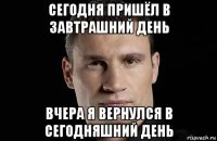 сегодня пришёл в завтрашний день вчера я вернулся в сегодняшний день