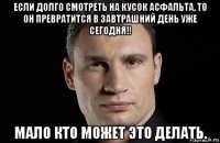 если долго смотреть на кусок асфальта, то он превратится в завтрашний день уже сегодня!! мало кто может это делать.