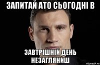 запитай ато сьогодні в завтрішній день незагляниш