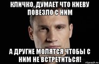 кличко, думает что киеву повезло с ним а другие молятся чтобы с ним не встретиться!