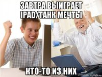 завтра выиграет ipad/танк мечты кто-то из них