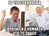 то чувство когда дрочил и в комнату кто-то зашел