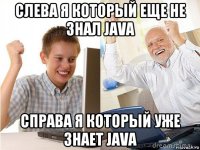 слева я который еще не знал java справа я который уже знает java