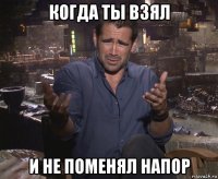 когда ты взял и не поменял напор