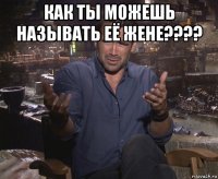 как ты можешь называть её жене???? 