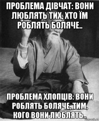 проблема дівчат: вони люблять тих, хто їм роблять боляче.. проблема хлопців: вони роблять боляче, тим, кого вони люблять..