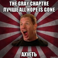 the gray chaptre лучше all hope is gone ахуеть