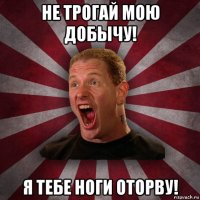 не трогай мою добычу! я тебе ноги оторву!