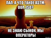 пап, а что такое astm, uop, iso? не знаю сынок, мы операторы