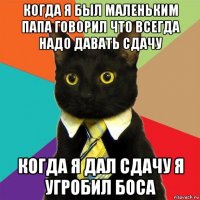 когда я был маленьким папа говорил что всегда надо давать сдачу когда я дал сдачу я угробил боса