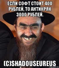 если софт стоит 400 рублей, то антикряк 3000 рублей. (c)shadouseureus