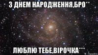 з днем народження,бро** люблю тебе,вірочка***