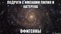 подруги с именами лилия и катерена офигенны