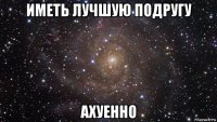 иметь лучшую подругу ахуенно