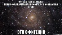 когда у тебя девушка: невысокая,кареглазая,брюнетка,с ямочками на щеках это офигенно