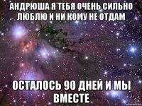 андрюша я тебя очень сильно люблю и ни кому не отдам осталось 90 дней и мы вместе