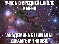 учусь в средней школе имени академика бегималы джамгырчинова)