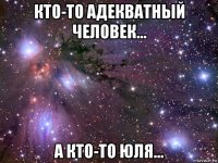 кто-то адекватный человек... а кто-то юля...