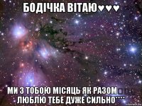 бодічка вітаю♥♥♥ ми з тобою місяць як разом♡♡♡ люблю тебе дуже сильно****