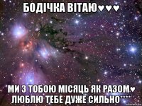 бодічка вітаю♥♥♥ ми з тобою місяць як разом♥ люблю тебе дуже сильно****