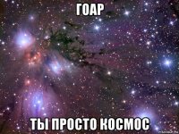 гоар ты просто космос