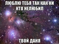 люблю тебя так как ни кто нелюбил твой даня