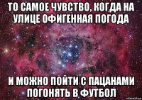 то самое чувство, когда на улице офигенная погода и можно пойти с пацанами погонять в футбол