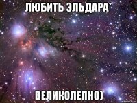 любить эльдара* великолепно)