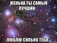 женька ты самый лучший: * люблю сильно тебя'*