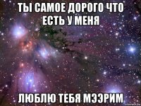 ты самое дорого что есть у меня люблю тебя мээрим