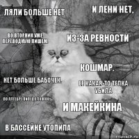 ЛяЛи больше нет Ее какая-то телка убила Из-за ревности В бассейне утопила Нет больше бабочек. И Лени нет, И Макейкина Во вторник уже переводную пишем. По Алгебре пипец сложно. Кошмар.