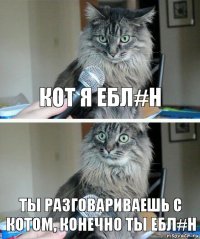 кот я ебл#н ты разговариваешь с котом, конечно ты ебл#н