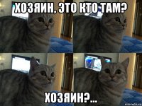 хозяин, это кто там? хозяин?...