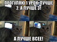 прогуляю 1 урок. лучше 2. а лучше 3! а лучше всее!