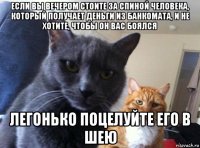 если вы вечером стоите за спиной человека, который получает деньги из банкомата, и не хотите, чтобы он вас боялся легонько поцелуйте его в шею