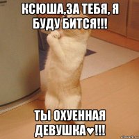 ксюша,за тебя, я буду бится!!! ты охуенная девушка♥!!!