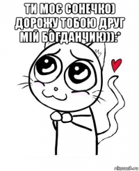 ти моє сонечко) дорожу тобою друг мій богданчик))):* 