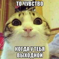 то чувство когда у тебя выходной