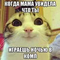 когда мама увидела что ты играешь ночью в комп