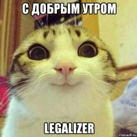 с добрым утром legalizer