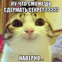 ну-что сможешь сдержать секрет????? наверно...