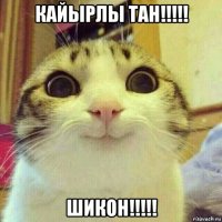 кайырлы тан!!!!! шикон!!!!!