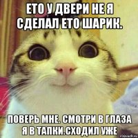 ето у двери не я сделал ето шарик. поверь мне. смотри в глаза я в тапки.сходил уже