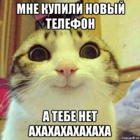 мне купили новый телефон а тебе нет ахахахахахаха